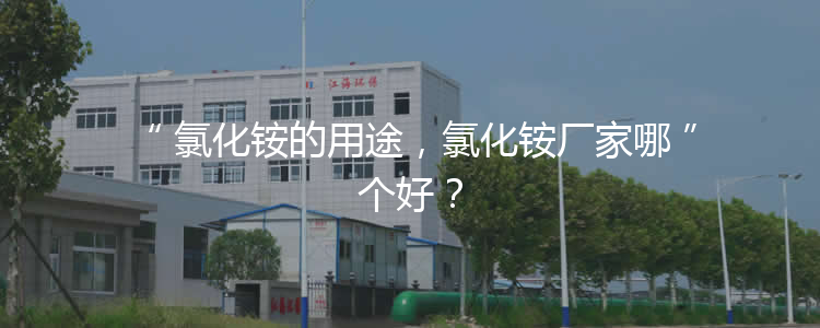 氯化銨的用途，氯化銨廠家哪個(gè)好？