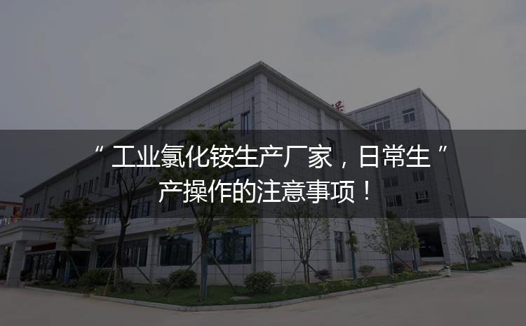 工業(yè)氯化銨生產(chǎn)廠家，日常生產(chǎn)操作的注意事項！
