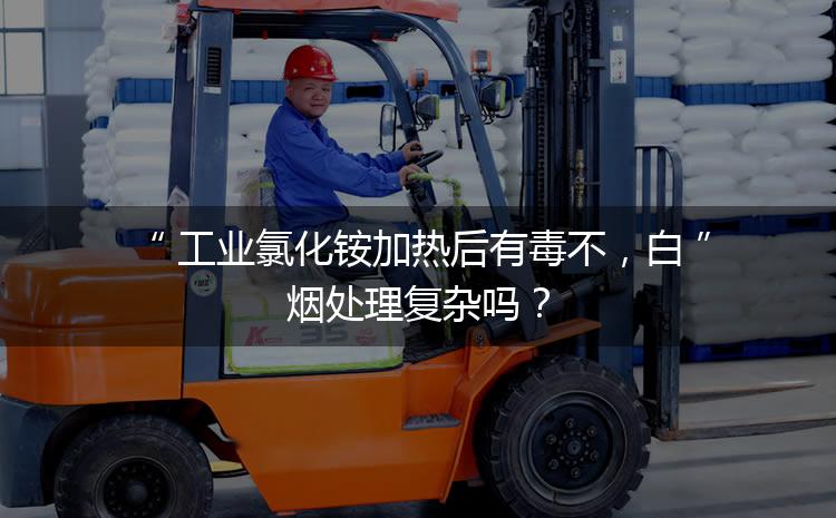工業(yè)氯化銨加熱后有毒不，白煙處理復(fù)雜嗎？