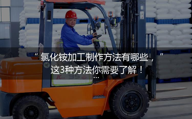 氯化銨加工制作方法有哪些，這3種方法你需要了解！