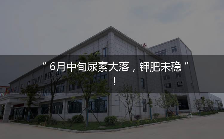 6月中旬尿素大落，鉀肥未穩(wěn)！