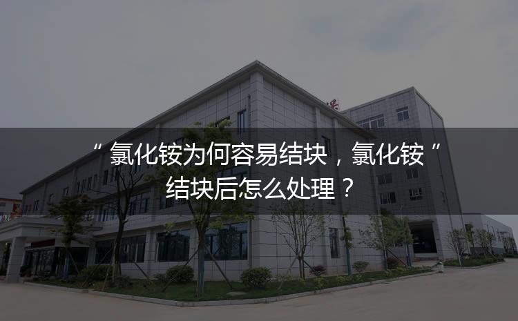 氯化銨為何容易結(jié)塊，氯化銨結(jié)塊后怎么處理？