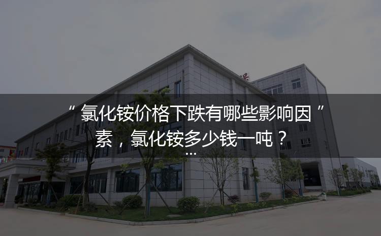 氯化銨價格下跌有哪些影響因素，氯化銨多少錢一噸？