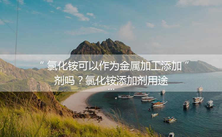 氯化銨可以作為金屬加工添加劑嗎？氯化銨添加劑用途